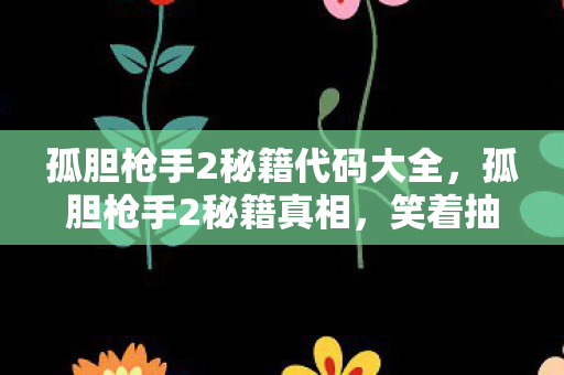孤胆枪手2秘籍代码大全,孤胆枪手2秘籍真相,笑着抽自己耳光,落差里哭着找回初心 孤胆枪手2秘籍代码大全,孤胆枪手2秘籍真相,笑着抽自己耳光,落差里哭着找回初心
