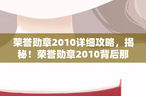荣誉勋章2010详细攻略,揭秘!荣誉勋章2010背后那7个不为人知的震撼设计真相 荣誉勋章2010详细攻略,揭秘!荣誉勋章2010背后那7个不为人知的震撼设计真相
