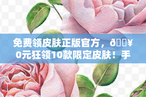 免费领皮肤正版官方,🔥0元狂领10款限定皮肤!手残党亲测,这波血赚到失眠! 免费领皮肤正版官方,🔥0元狂领10款限定皮肤!手残党亲测,这波血赚到失眠!