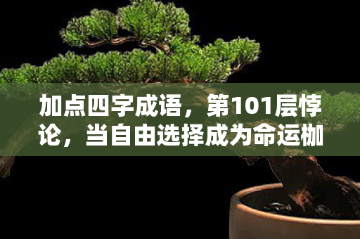 加点四字成语,第101层悖论,当自由选择成为命运枷锁,灵魂震颤的深渊游戏 加点四字成语,第101层悖论,当自由选择成为命运枷锁,灵魂震颤的深渊游戏