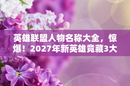 英雄联盟人物名称大全,惊爆!2027年新英雄竟藏3大逆天技能,玩家直呼,这谁顶得住? 英雄联盟人物名称大全,惊爆!2027年新英雄竟藏3大逆天技能,玩家直呼,这谁顶得住?