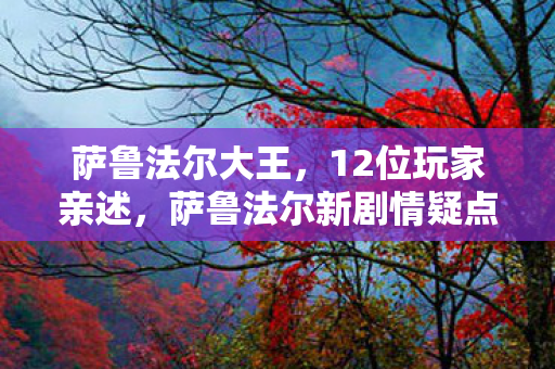 萨鲁法尔大王,12位玩家亲述,萨鲁法尔新剧情疑点重重,老粉集体绷不住了! 萨鲁法尔大王,12位玩家亲述,萨鲁法尔新剧情疑点重重,老粉集体绷不住了!
