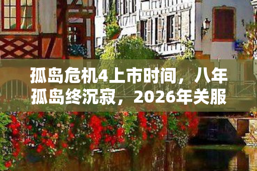 孤岛危机4上市时间,八年孤岛终沉寂,2026年关服谜局下,泪目玩家清单曝光 孤岛危机4上市时间,八年孤岛终沉寂,2026年关服谜局下,泪目玩家清单曝光