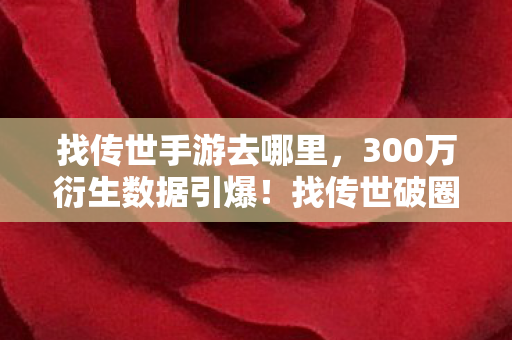 找传世手游去哪里,300万衍生数据引爆!找传世破圈音乐综艺时尚圈,意想不到! 找传世手游去哪里,300万衍生数据引爆!找传世破圈音乐综艺时尚圈,意想不到!