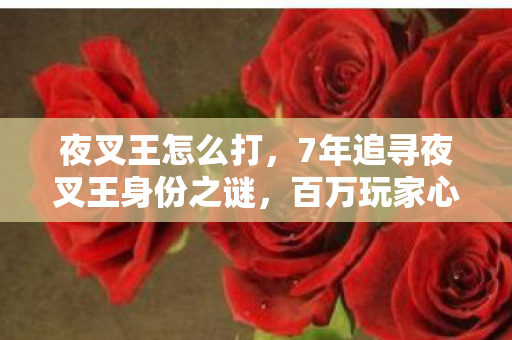 夜叉王怎么打,7年追寻夜叉王身份之谜,百万玩家心酸,他究竟是谁的救赎? 夜叉王怎么打,7年追寻夜叉王身份之谜,百万玩家心酸,他究竟是谁的救赎?