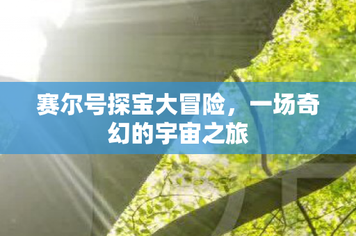 赛尔号探宝大冒险，一场奇幻的宇宙之旅