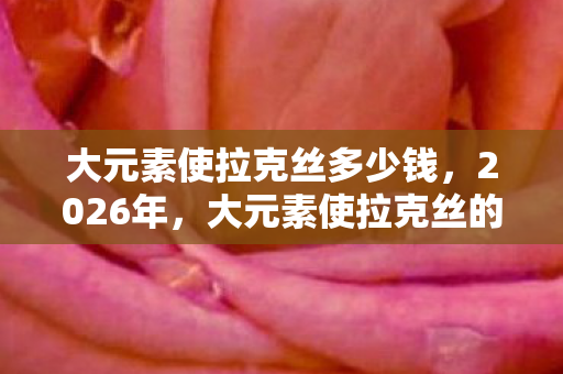 大元素使拉克丝多少钱,2026年,大元素使拉克丝的终极秘密,竟让全联盟玩家集体沸腾? 大元素使拉克丝多少钱,2026年,大元素使拉克丝的终极秘密,竟让全联盟玩家集体沸腾?