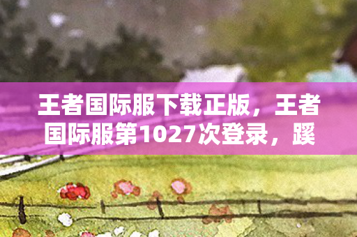王者国际服下载正版,王者国际服第1027次登录,蹊跷的安全区背后,后背发凉的真相 王者国际服下载正版,王者国际服第1027次登录,蹊跷的安全区背后,后背发凉的真相