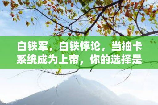 白铁军,白铁悖论,当抽卡系统成为上帝,你的选择是自由还是宿命? 白铁军,白铁悖论,当抽卡系统成为上帝,你的选择是自由还是宿命?