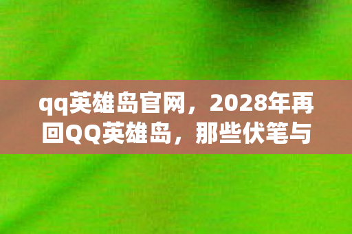 qq英雄岛官网,2028年再回QQ英雄岛,那些伏笔与承诺,为何让我鼻子一酸? qq英雄岛官网,2028年再回QQ英雄岛,那些伏笔与承诺,为何让我鼻子一酸?