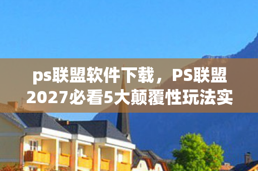 ps联盟软件下载,PS联盟2027必看5大颠覆性玩法实测!90%玩家错过的隐藏机遇 ps联盟软件下载,PS联盟2027必看5大颠覆性玩法实测!90%玩家错过的隐藏机遇