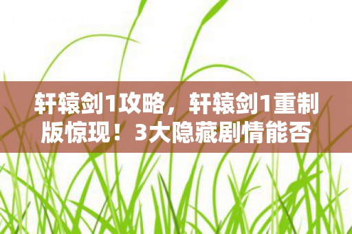 轩辕剑1攻略,轩辕剑1重制版惊现!3大隐藏剧情能否改写千年宿命?泪目预警! 轩辕剑1攻略,轩辕剑1重制版惊现!3大隐藏剧情能否改写千年宿命?泪目预警!