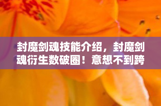 封魔剑魂技能介绍,封魔剑魂衍生数破圈!意想不到跨界,从游戏到生活全面入侵! 封魔剑魂技能介绍,封魔剑魂衍生数破圈!意想不到跨界,从游戏到生活全面入侵!