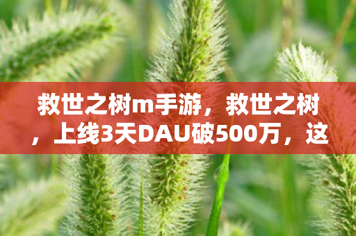 救世之树m手游,救世之树,上线3天DAU破500万,这棵韭菜树如何让2027年游戏圈集体破防? 救世之树m手游,救世之树,上线3天DAU破500万,这棵韭菜树如何让2027年游戏圈集体破防?