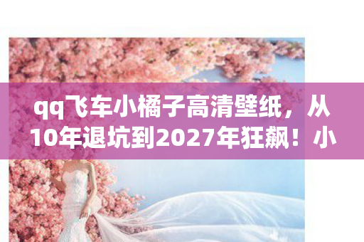 qq飞车小橘子高清壁纸,从10年退坑到2027年狂飙!小橘子竟让我重燃飞车魂? qq飞车小橘子高清壁纸,从10年退坑到2027年狂飙!小橘子竟让我重燃飞车魂?