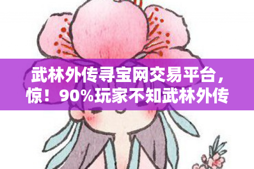 武林外传寻宝网交易平台,惊!90%玩家不知武林外传寻宝网三端体验竟差300%! 武林外传寻宝网交易平台,惊!90%玩家不知武林外传寻宝网三端体验竟差300%!