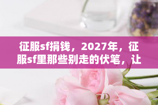 征服sf捐钱,2027年,征服sf里那些别走的伏笔,让我鼻子一酸再难释怀 征服sf捐钱,2027年,征服sf里那些别走的伏笔,让我鼻子一酸再难释怀