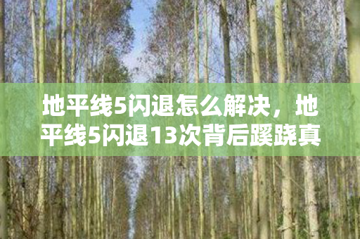 地平线5闪退怎么解决,地平线5闪退13次背后蹊跷真相,读到结局后背发凉! 地平线5闪退怎么解决,地平线5闪退13次背后蹊跷真相,读到结局后背发凉!
