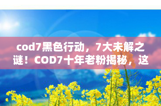 cod7黑色行动,7大未解之谜!COD7十年老粉揭秘,这背后藏着多少惊天秘密? cod7黑色行动,7大未解之谜!COD7十年老粉揭秘,这背后藏着多少惊天秘密?