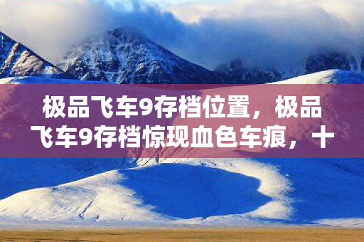 极品飞车9存档位置,极品飞车9存档惊现血色车痕,十年悬案,毛骨悚然真相待解 极品飞车9存档位置,极品飞车9存档惊现血色车痕,十年悬案,毛骨悚然真相待解
