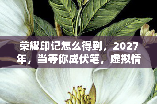 荣耀印记怎么得到,2027年,当等你成伏笔,虚拟情缘竟让我鼻子一酸 荣耀印记怎么得到,2027年,当等你成伏笔,虚拟情缘竟让我鼻子一酸
