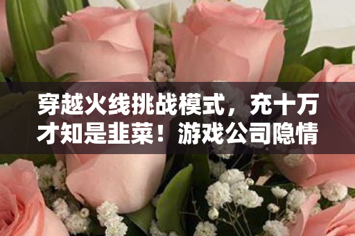 穿越火线挑战模式,充十万才知是韭菜!游戏公司隐情曝光,这操作真让人吓一跳! 穿越火线挑战模式,充十万才知是韭菜!游戏公司隐情曝光,这操作真让人吓一跳!