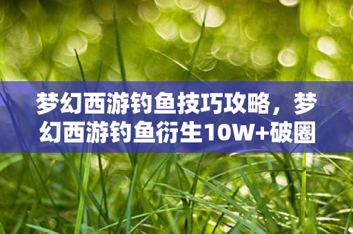 梦幻西游钓鱼技巧攻略，梦幻西游钓鱼衍生10W+破圈案例！当游戏彩蛋撞上潮流宇宙的意想不到
