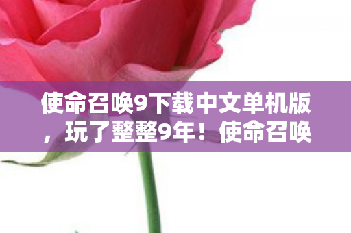 使命召唤9下载中文单机版,玩了整整9年!使命召唤9究竟该继续坚守还是转身离开? 使命召唤9下载中文单机版,玩了整整9年!使命召唤9究竟该继续坚守还是转身离开?