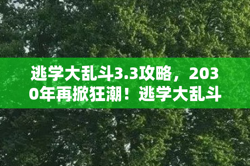 逃学大乱斗3.3攻略,2030年再掀狂潮!逃学大乱斗,当年疯狂,如今震撼真相何在? 逃学大乱斗3.3攻略,2030年再掀狂潮!逃学大乱斗,当年疯狂,如今震撼真相何在?