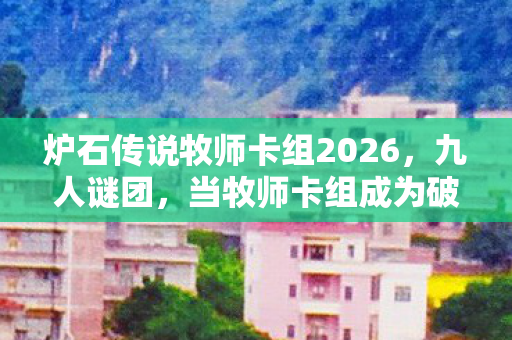 炉石传说牧师卡组2026，九人谜团，当牧师卡组成为破防密码，谁在操控这场狂欢？