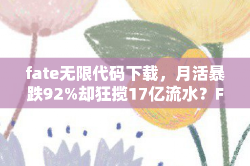 fate无限代码下载,月活暴跌92%却狂揽17亿流水?Fate无限代码用3年数据撕开二次元游戏新蓝海 fate无限代码下载,月活暴跌92%却狂揽17亿流水?Fate无限代码用3年数据撕开二次元游戏新蓝海