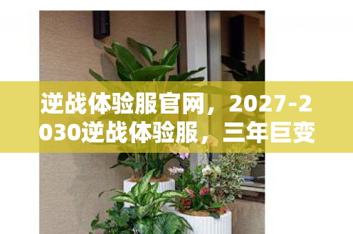 逆战体验服官网,2027-2030逆战体验服,三年巨变,新玩法竟藏着惊天秘密? 逆战体验服官网,2027-2030逆战体验服,三年巨变,新玩法竟藏着惊天秘密?