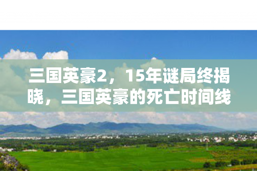三国英豪2,15年谜局终揭晓,三国英豪的死亡时间线为何让百万玩家泪目? 三国英豪2,15年谜局终揭晓,三国英豪的死亡时间线为何让百万玩家泪目?