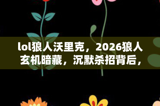 lol狼人沃里克,2026狼人玄机暗藏,沉默杀招背后,这游戏究竟给了我什么? lol狼人沃里克,2026狼人玄机暗藏,沉默杀招背后,这游戏究竟给了我什么?