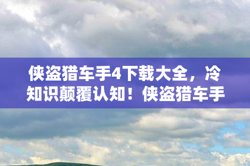 侠盗猎车手4下载大全,冷知识颠覆认知!侠盗猎车手4里竟藏着让你目瞪口呆的隐形炸弹 侠盗猎车手4下载大全,冷知识颠覆认知!侠盗猎车手4里竟藏着让你目瞪口呆的隐形炸弹