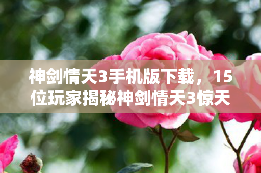 神剑情天3手机版下载,15位玩家揭秘神剑情天3惊天疑点,采访现场集体绷不住! 神剑情天3手机版下载,15位玩家揭秘神剑情天3惊天疑点,采访现场集体绷不住!