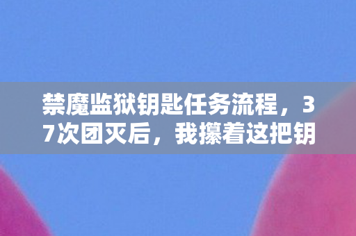 禁魔监狱钥匙任务流程,37次团灭后,我攥着这把钥匙在凌晨3点哭成狗,2027年最狠副本的真相 禁魔监狱钥匙任务流程,37次团灭后,我攥着这把钥匙在凌晨3点哭成狗,2027年最狠副本的真相