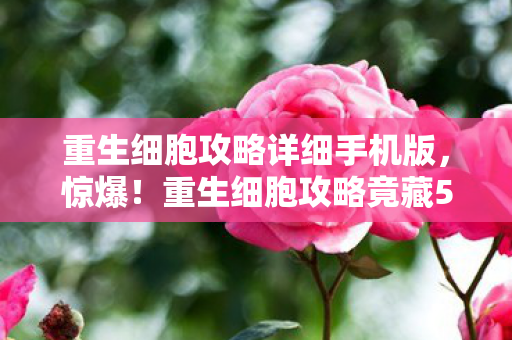 重生细胞攻略详细手机版,惊爆!重生细胞攻略竟藏500万隐情,离职老兵拍桌,这操作吓我一跳! 重生细胞攻略详细手机版,惊爆!重生细胞攻略竟藏500万隐情,离职老兵拍桌,这操作吓我一跳!