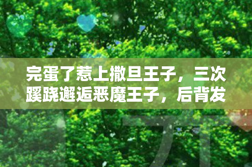 完蛋了惹上撒旦王子,三次蹊跷邂逅恶魔王子,后背发凉!这游戏究竟在耍什么花样? 完蛋了惹上撒旦王子,三次蹊跷邂逅恶魔王子,后背发凉!这游戏究竟在耍什么花样?