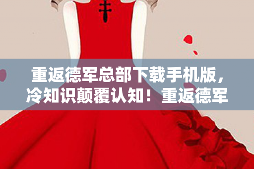重返德军总部下载手机版,冷知识颠覆认知!重返德军总部里竟藏着让你目瞪口呆的炸弹设计 重返德军总部下载手机版,冷知识颠覆认知!重返德军总部里竟藏着让你目瞪口呆的炸弹设计