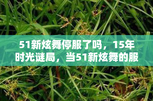 51新炫舞停服了吗,15年时光谜局,当51新炫舞的服务器最后一盏灯熄灭,为何千万玩家泪目? 51新炫舞停服了吗,15年时光谜局,当51新炫舞的服务器最后一盏灯熄灭,为何千万玩家泪目?