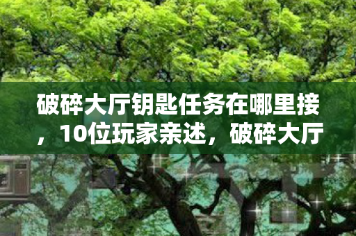 破碎大厅钥匙任务在哪里接,10位玩家亲述,破碎大厅钥匙任务疑点重重,真相让人绷不住! 破碎大厅钥匙任务在哪里接,10位玩家亲述,破碎大厅钥匙任务疑点重重,真相让人绷不住!