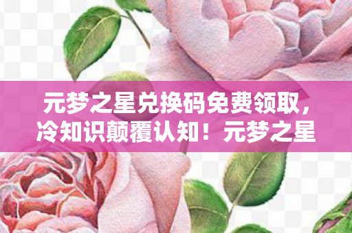 元梦之星兑换码免费领取,冷知识颠覆认知!元梦之星兑换码背后竟藏着目瞪口呆的真相 元梦之星兑换码免费领取,冷知识颠覆认知!元梦之星兑换码背后竟藏着目瞪口呆的真相