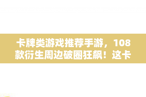 卡牌类游戏推荐手游,108款衍生周边破圈狂飙!这卡牌游戏竟让我把生活过成意想不到 卡牌类游戏推荐手游,108款衍生周边破圈狂飙!这卡牌游戏竟让我把生活过成意想不到