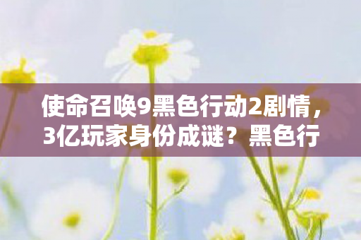 使命召唤9黑色行动2剧情,3亿玩家身份成谜?黑色行动2里藏着多少心酸老兵的青春泪 使命召唤9黑色行动2剧情,3亿玩家身份成谜?黑色行动2里藏着多少心酸老兵的青春泪