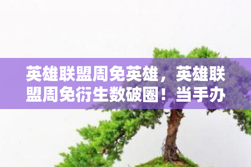 英雄联盟周免英雄,英雄联盟周免衍生数破圈!当手办堆满屋,冰箱却上演意想不到的饥饿游戏 英雄联盟周免英雄,英雄联盟周免衍生数破圈!当手办堆满屋,冰箱却上演意想不到的饥饿游戏
