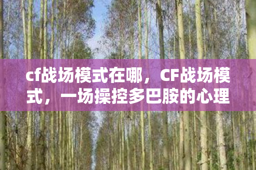 cf战场模式在哪,CF战场模式,一场操控多巴胺的心理实验,沉迷背后细思极恐 cf战场模式在哪,CF战场模式,一场操控多巴胺的心理实验,沉迷背后细思极恐