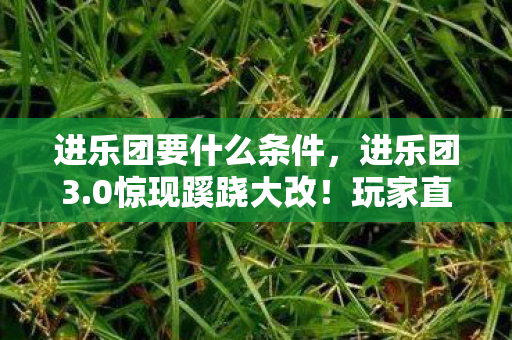 进乐团要什么条件,进乐团3.0惊现蹊跷大改!玩家直呼,这波操作太上头! 进乐团要什么条件,进乐团3.0惊现蹊跷大改!玩家直呼,这波操作太上头!