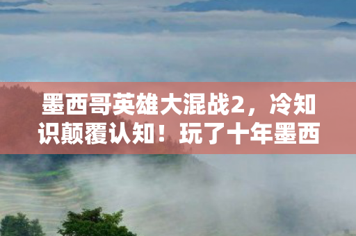 墨西哥英雄大混战2,冷知识颠覆认知!玩了十年墨西哥英雄大混战的我竟目瞪口呆 墨西哥英雄大混战2,冷知识颠覆认知!玩了十年墨西哥英雄大混战的我竟目瞪口呆