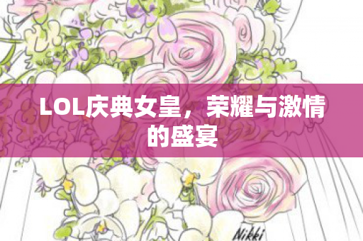 LOL庆典女皇,荣耀与激情的盛宴 LOL庆典女皇,荣耀与激情的盛宴